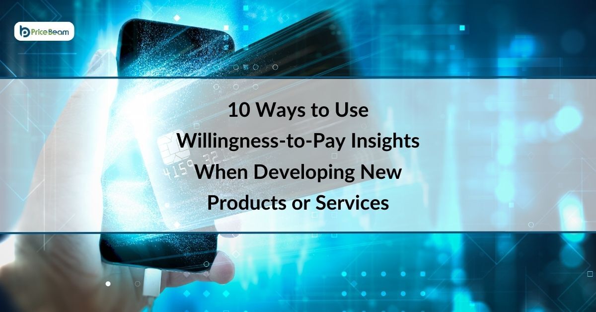 10 Ways to Use Willingness-to-Pay Insights When Developing New Products or Services