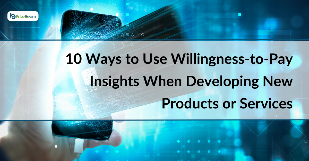 10 Ways to Use Willingness-to-Pay Insights When Developing New Products or Services